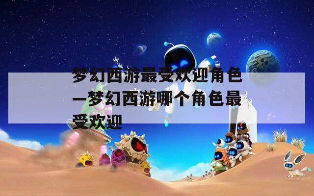 梦幻西游最受欢迎角色—梦幻西游哪个角色最受欢迎