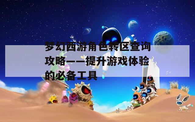 梦幻西游角色转区查询攻略——提升游戏体验的必备工具