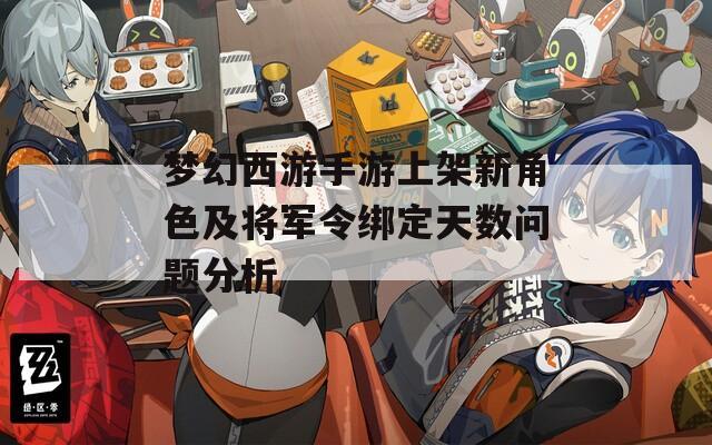 梦幻西游手游上架新角色及将军令绑定天数问题分析  第1张