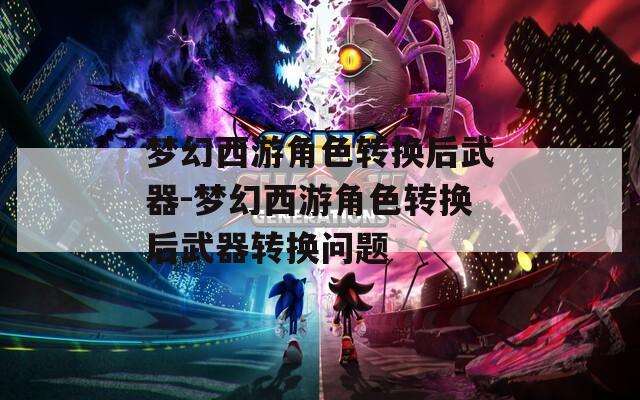 梦幻西游角色转换后武器-梦幻西游角色转换后武器转换问题  第1张