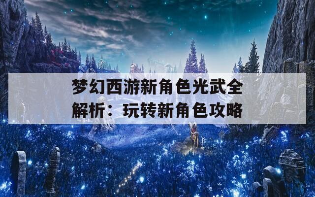 梦幻西游新角色光武全解析：玩转新角色攻略  第1张