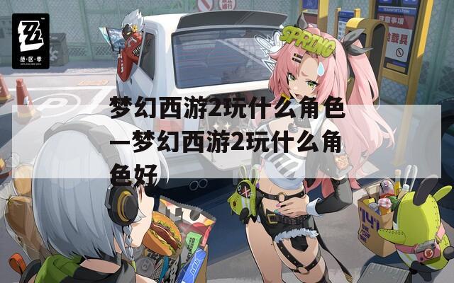 梦幻西游2玩什么角色—梦幻西游2玩什么角色好