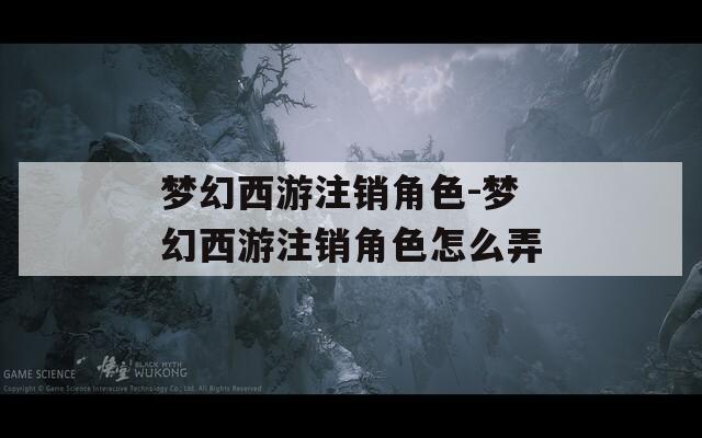 梦幻西游注销角色-梦幻西游注销角色怎么弄
