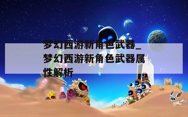 梦幻西游新角色武器_梦幻西游新角色武器属性解析