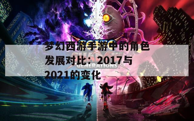 梦幻西游手游中的角色发展对比：2017与2021的变化