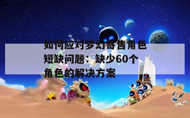 如何应对梦幻寄售角色短缺问题：缺少60个角色的解决方案