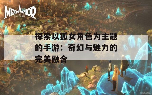 探索以狐女角色为主题的手游：奇幻与魅力的完美融合