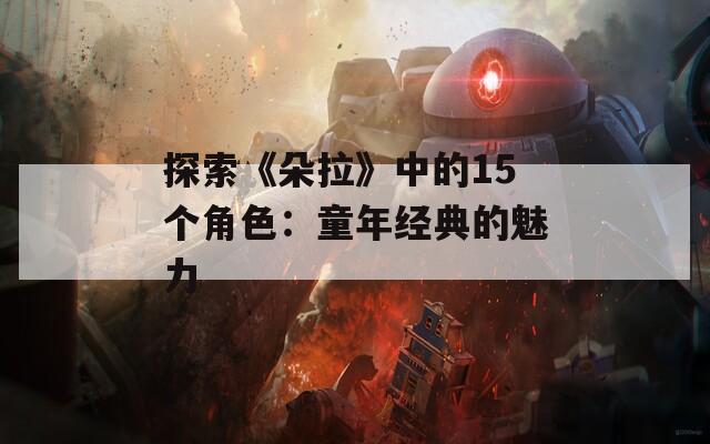 探索《朵拉》中的15个角色：童年经典的魅力