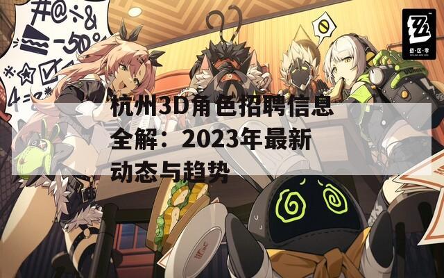 杭州3D角色招聘信息全解：2023年最新动态与趋势