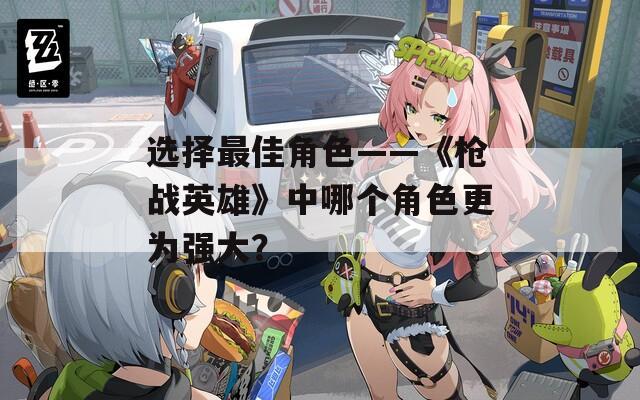 选择最佳角色——《枪战英雄》中哪个角色更为强大？