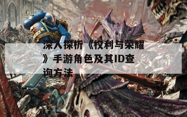 深入探析《权利与荣耀》手游角色及其ID查询方法