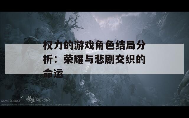 权力的游戏角色结局分析：荣耀与悲剧交织的命运