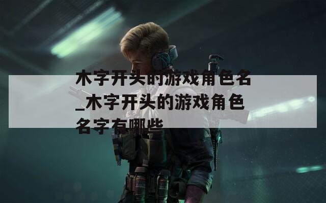 木字开头的游戏角色名_木字开头的游戏角色名字有哪些