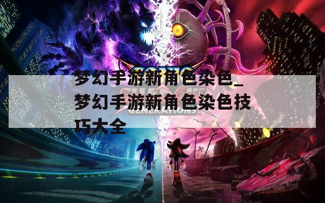 梦幻手游新角色染色_梦幻手游新角色染色技巧大全