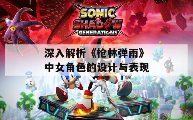 深入解析《枪林弹雨》中女角色的设计与表现