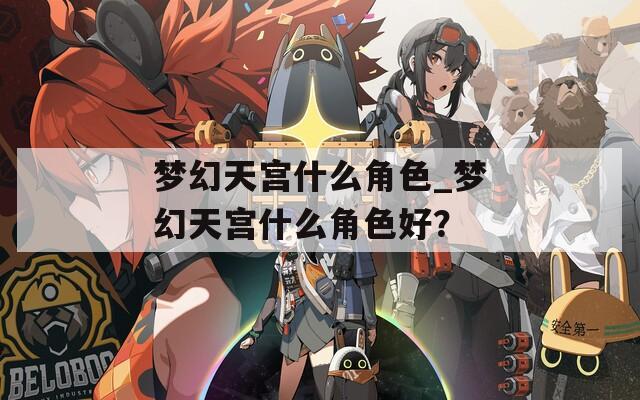 梦幻天宫什么角色_梦幻天宫什么角色好？