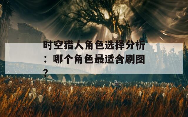 时空猎人角色选择分析：哪个角色最适合刷图？