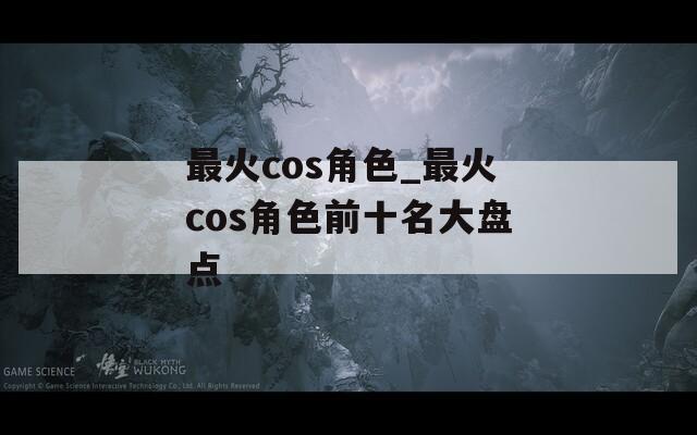 最火cos角色_最火cos角色前十名大盘点