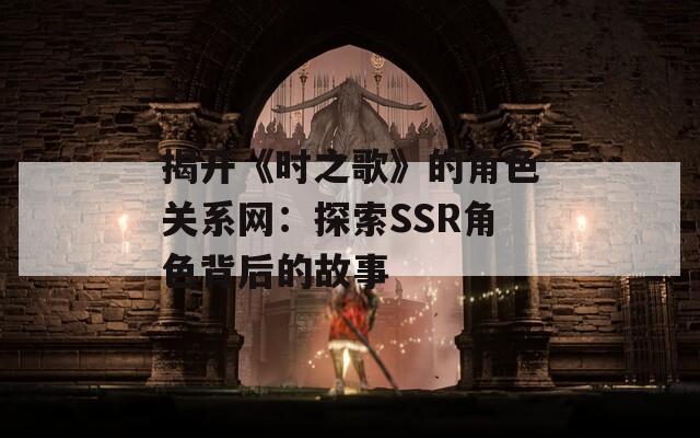 揭开《时之歌》的角色关系网：探索SSR角色背后的故事