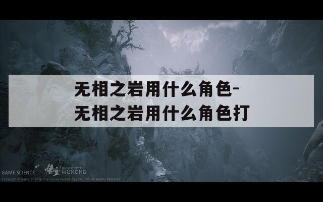 无相之岩用什么角色-无相之岩用什么角色打