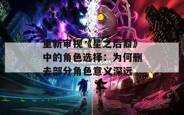 重新审视《星之后裔》中的角色选择：为何删去部分角色意义深远