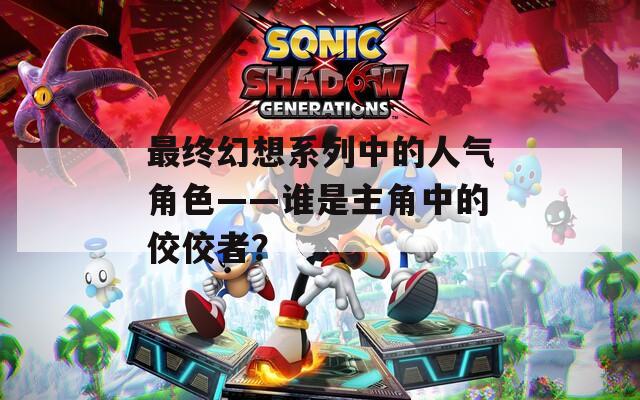 最终幻想系列中的人气角色——谁是主角中的佼佼者？