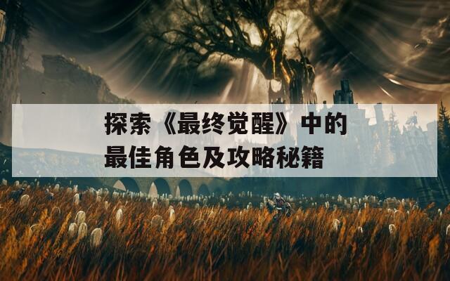 探索《最终觉醒》中的最佳角色及攻略秘籍