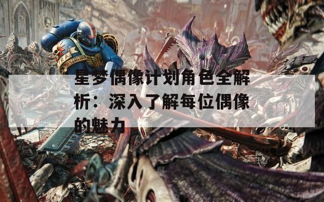 星梦偶像计划角色全解析：深入了解每位偶像的魅力