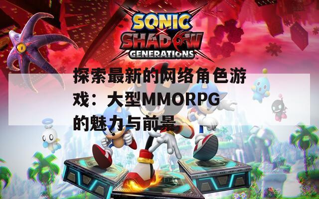 探索最新的网络角色游戏：大型MMORPG的魅力与前景