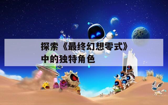 探索《最终幻想零式》中的独特角色