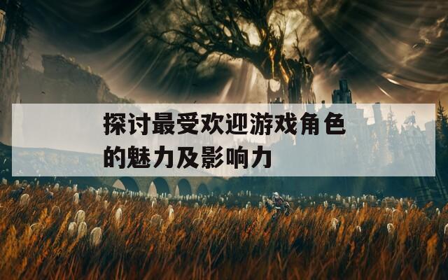 探讨最受欢迎游戏角色的魅力及影响力