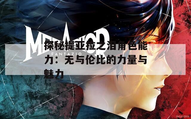 探秘提亚拉之泪角色能力：无与伦比的力量与魅力