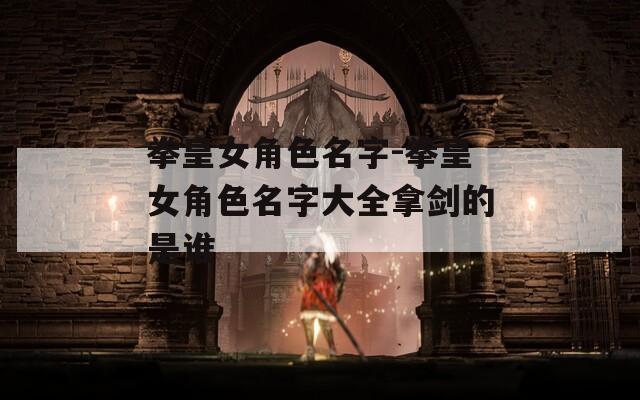 拳皇女角色名字-拳皇女角色名字大全拿剑的是谁