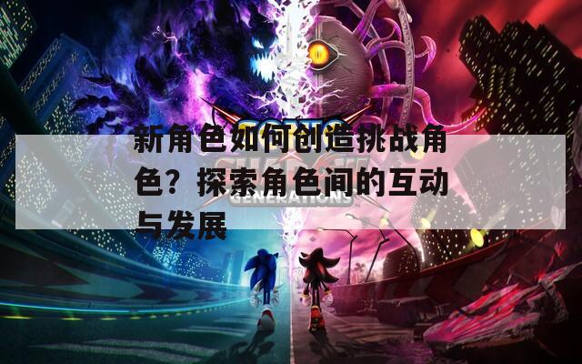 新角色如何创造挑战角色？探索角色间的互动与发展
