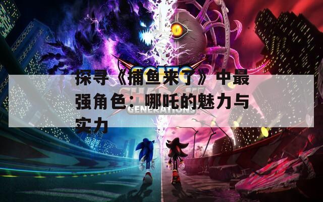 探寻《捕鱼来了》中最强角色：哪吒的魅力与实力