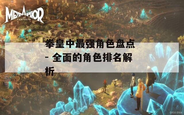 拳皇中最强角色盘点 - 全面的角色排名解析