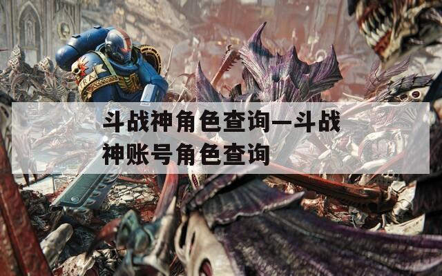 斗战神角色查询—斗战神账号角色查询