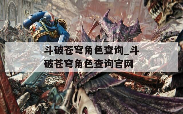 斗破苍穹角色查询_斗破苍穹角色查询官网