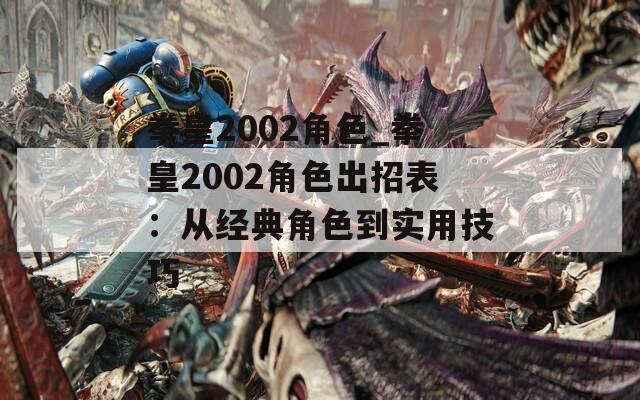 拳皇2002角色_拳皇2002角色出招表：从经典角色到实用技巧