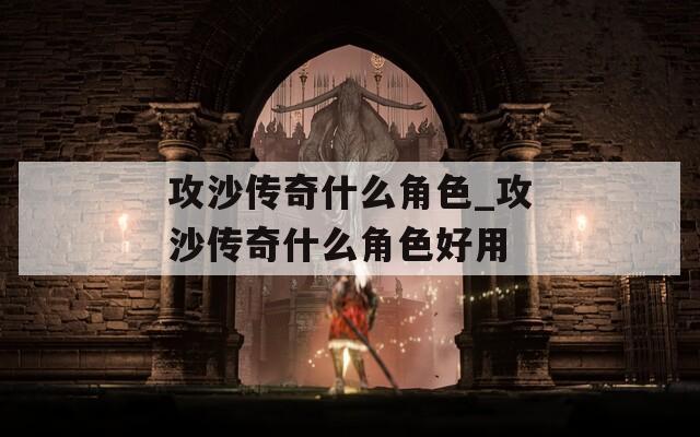 攻沙传奇什么角色_攻沙传奇什么角色好用