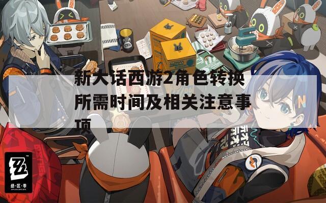 新大话西游2角色转换所需时间及相关注意事项