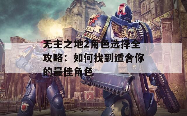 无主之地2角色选择全攻略：如何找到适合你的最佳角色