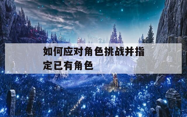 如何应对角色挑战并指定已有角色