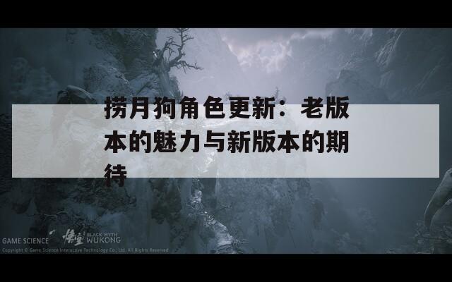 捞月狗角色更新：老版本的魅力与新版本的期待