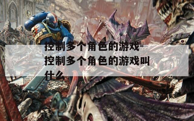 控制多个角色的游戏-控制多个角色的游戏叫什么