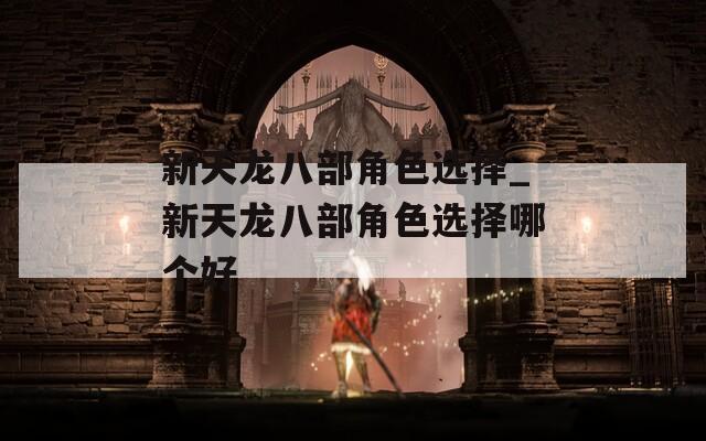 新天龙八部角色选择_新天龙八部角色选择哪个好