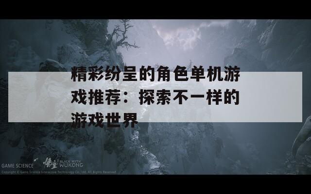精彩纷呈的角色单机游戏推荐：探索不一样的游戏世界