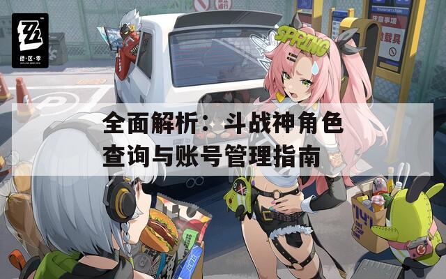 全面解析：斗战神角色查询与账号管理指南