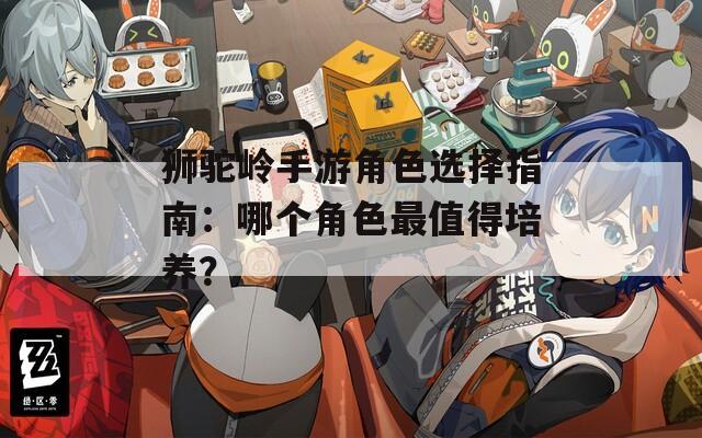 狮驼岭手游角色选择指南：哪个角色最值得培养？