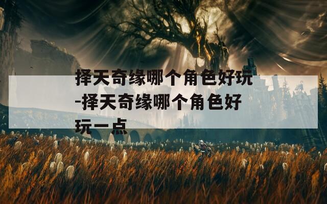 择天奇缘哪个角色好玩-择天奇缘哪个角色好玩一点
